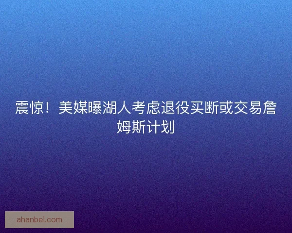 震惊！美媒曝湖人考虑退役买断或交易詹姆斯计划