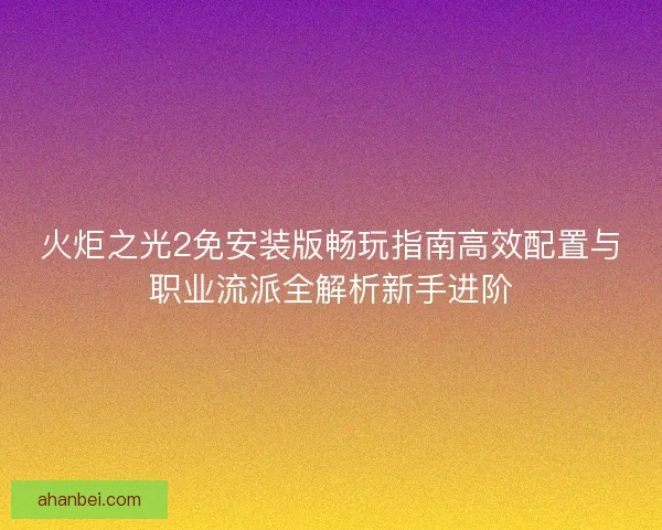 火炬之光2免安装版畅玩指南高效配置与职业流派全解析新手进阶