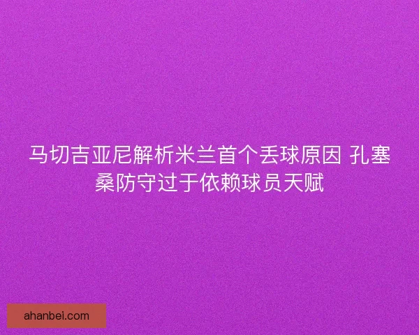 马切吉亚尼解析米兰首个丢球原因 孔塞桑防守过于依赖球员天赋