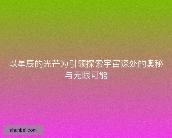 以星辰的光芒为引领探索宇宙深处的奥秘与无限可能