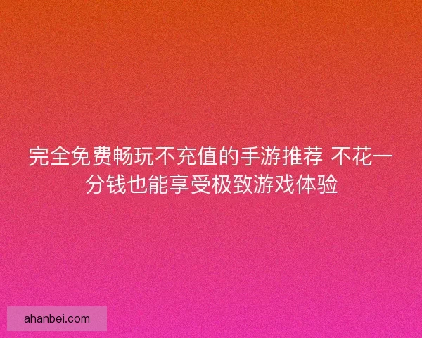完全免费畅玩不充值的手游推荐 不花一分钱也能享受极致游戏体验
