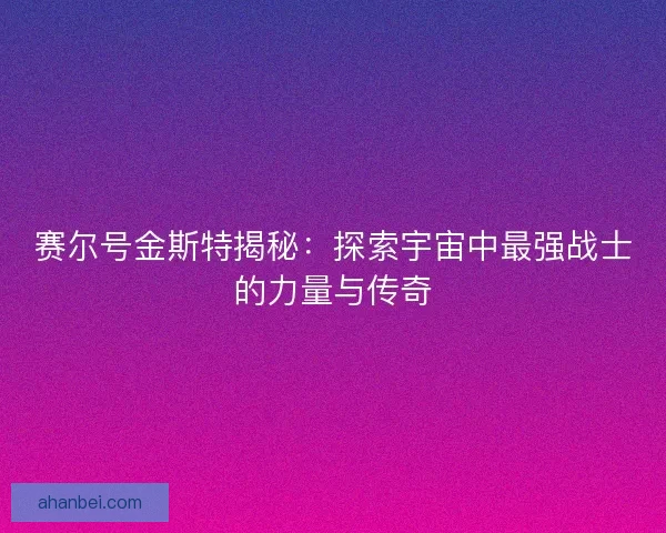 赛尔号金斯特揭秘：探索宇宙中最强战士的力量与传奇