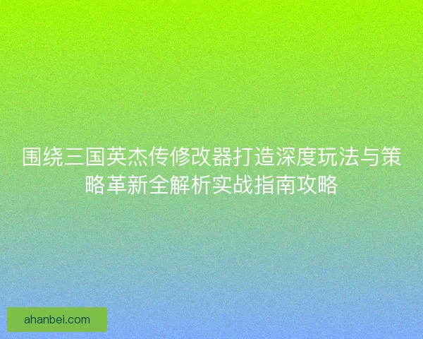 围绕三国英杰传修改器打造深度玩法与策略革新全解析实战指南攻略