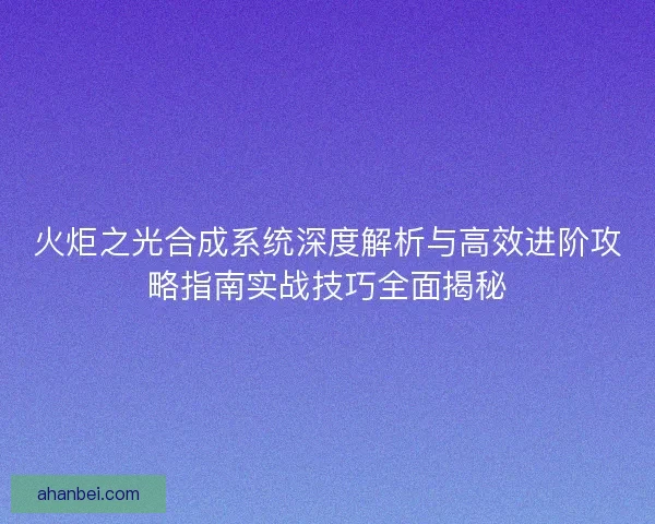 火炬之光合成系统深度解析与高效进阶攻略指南实战技巧全面揭秘
