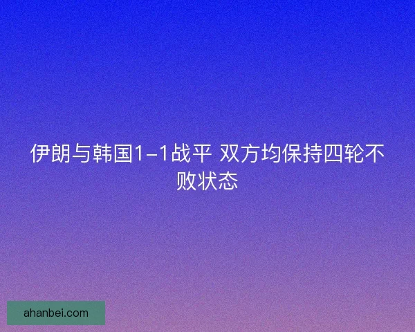 伊朗与韩国1-1战平 双方均保持四轮不败状态