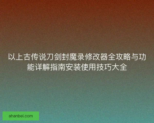 以上古传说刀剑封魔录修改器全攻略与功能详解指南安装使用技巧大全