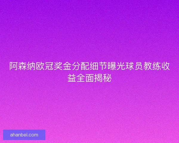 阿森纳欧冠奖金分配细节曝光球员教练收益全面揭秘
