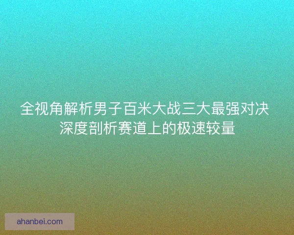 全视角解析男子百米大战三大最强对决 深度剖析赛道上的极速较量