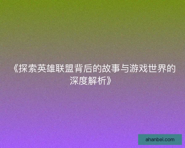 《探索英雄联盟背后的故事与游戏世界的深度解析》